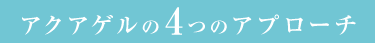 アクアゲルの4つのアプローチ